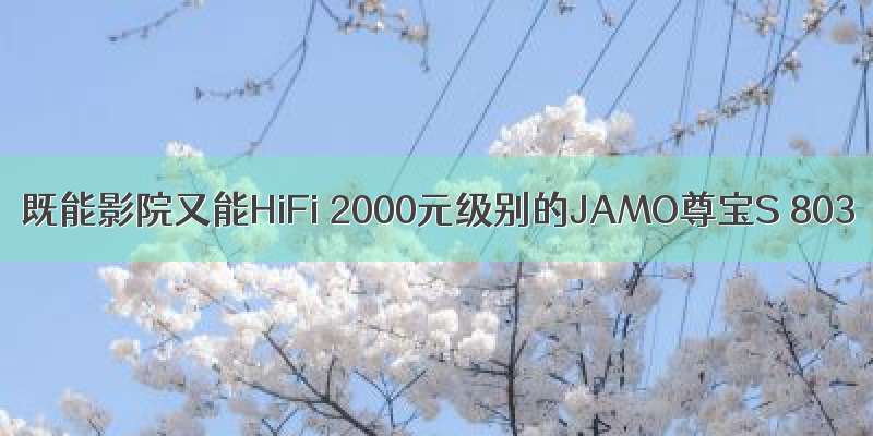 既能影院又能HiFi 2000元级别的JAMO尊宝S 803