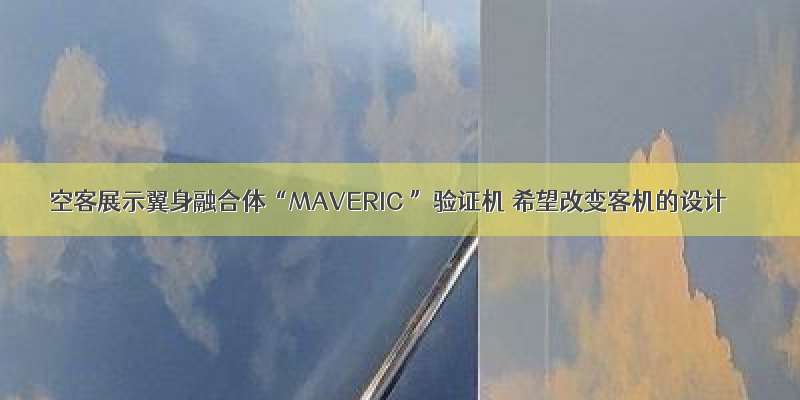 空客展示翼身融合体“MAVERIC ”验证机 希望改变客机的设计