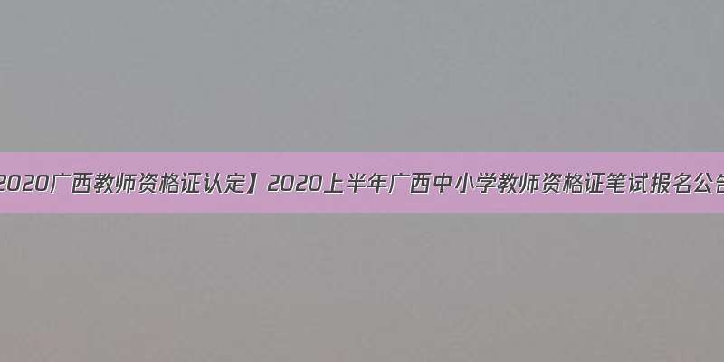 【2020广西教师资格证认定】2020上半年广西中小学教师资格证笔试报名公告