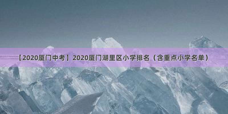 【2020厦门中考】2020厦门湖里区小学排名（含重点小学名单）