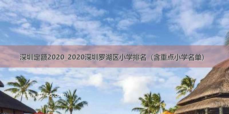 深圳定额2020_2020深圳罗湖区小学排名（含重点小学名单）