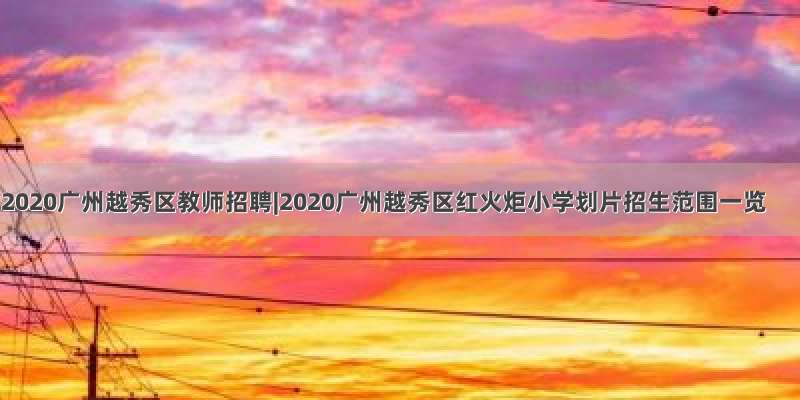 2020广州越秀区教师招聘|2020广州越秀区红火炬小学划片招生范围一览