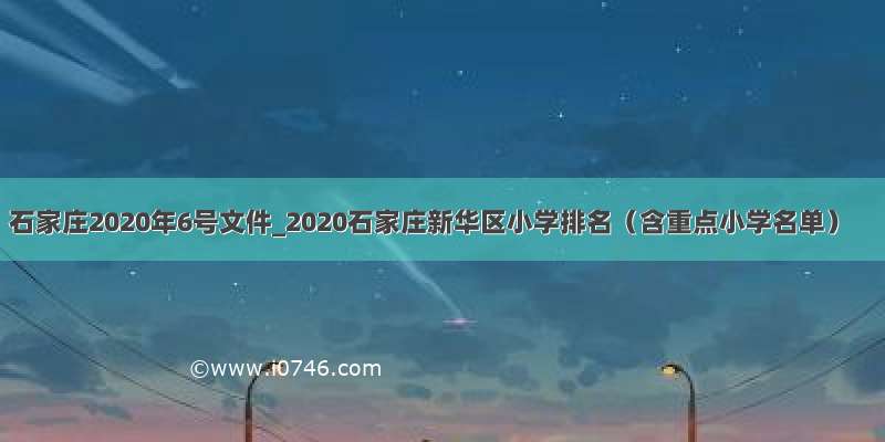 石家庄2020年6号文件_2020石家庄新华区小学排名（含重点小学名单）