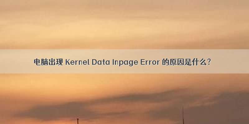 电脑出现 Kernel Data Inpage Error 的原因是什么？