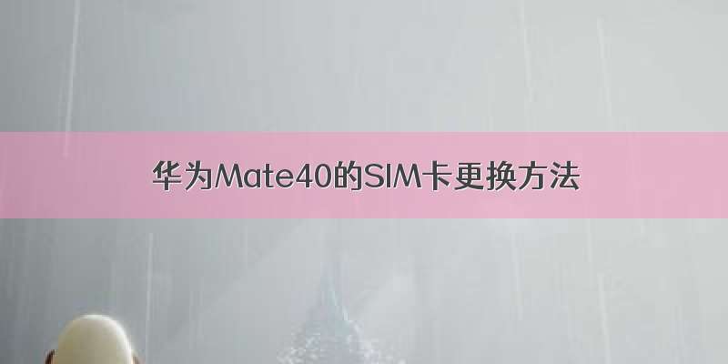 华为Mate40的SIM卡更换方法