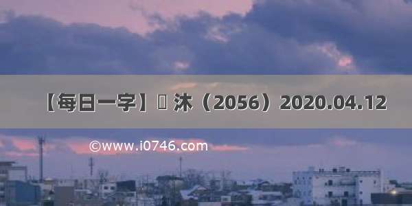 【每日一字】​ 沐（2056）2020.04.12