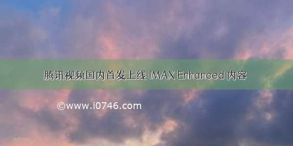 腾讯视频国内首发上线 IMAX Enhanced 内容