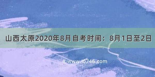 山西太原2020年8月自考时间：8月1日至2日