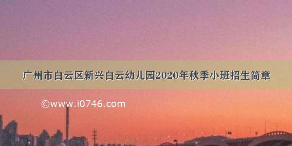 广州市白云区新兴白云幼儿园2020年秋季小班招生简章