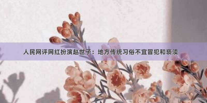 人民网评网红扮演赵世子：地方传统习俗不宜冒犯和亵渎
