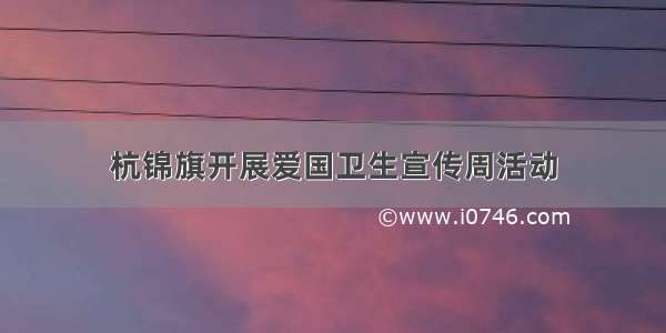 杭锦旗开展爱国卫生宣传周活动