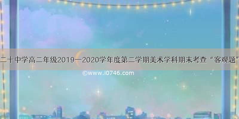 北京市第二十中学高二年级2019—2020学年度第二学期美术学科期末考查“客观题”部分