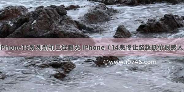 iPhone15系列新机已经曝光 iPhone（14悲惨让路超低价很感人）