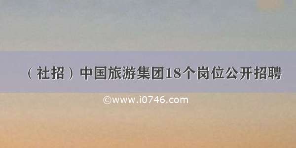 （社招）中国旅游集团18个岗位公开招聘