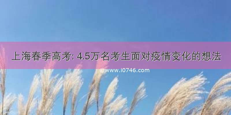 上海春季高考: 4.5万名考生面对疫情变化的想法