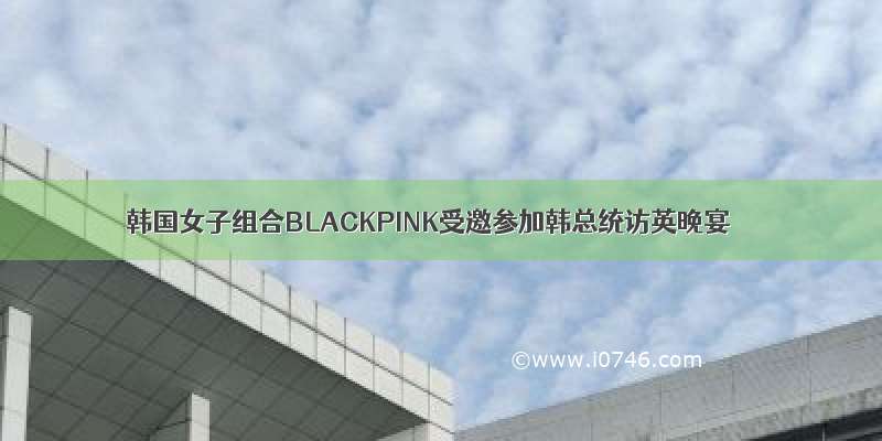 韩国女子组合BLACKPINK受邀参加韩总统访英晚宴