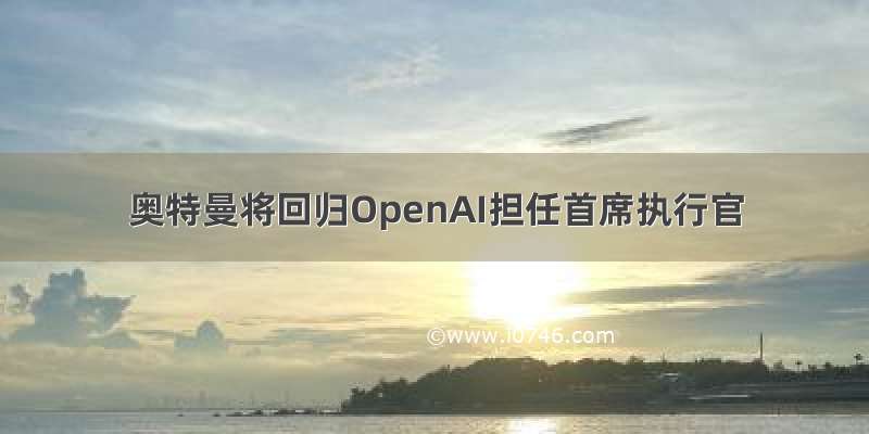 奥特曼将回归OpenAI担任首席执行官