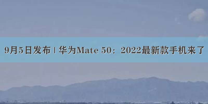 9月5日发布 | 华为Mate 50：2022最新款手机来了
