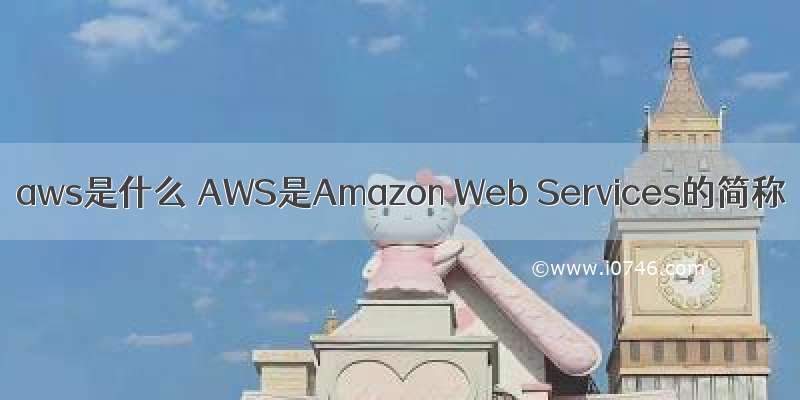 aws是什么 AWS是Amazon Web Services的简称