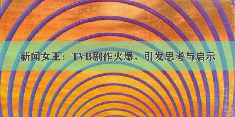 新闻女王：TVB剧作火爆，引发思考与启示