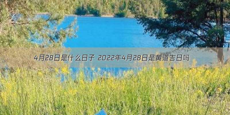 4月28日是什么日子 2022年4月28日是黄道吉日吗