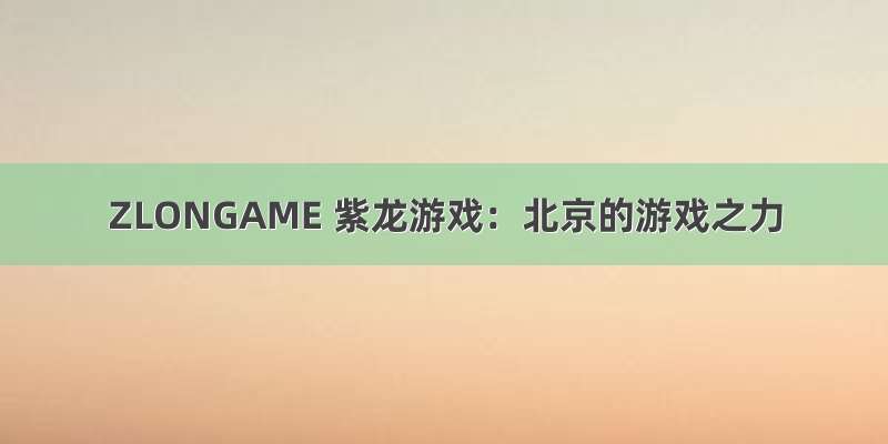 ZLONGAME 紫龙游戏：北京的游戏之力