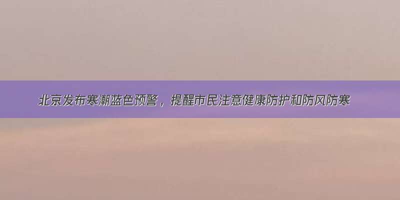 北京发布寒潮蓝色预警，提醒市民注意健康防护和防风防寒