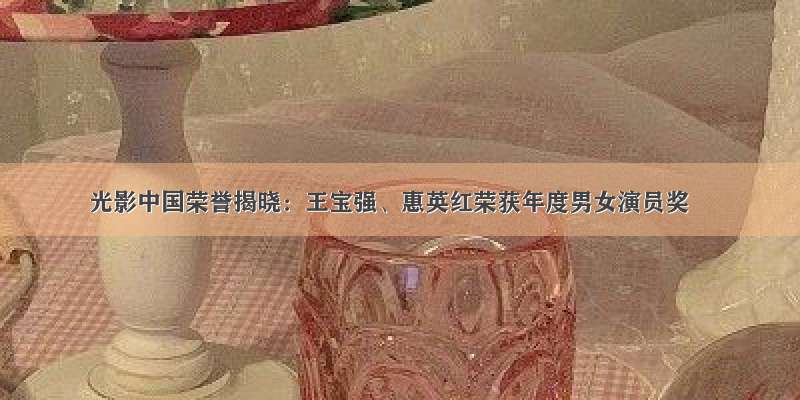 光影中国荣誉揭晓：王宝强、惠英红荣获年度男女演员奖