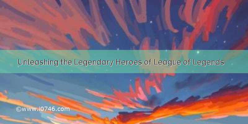 Unleashing the Legendary Heroes of League of Legends