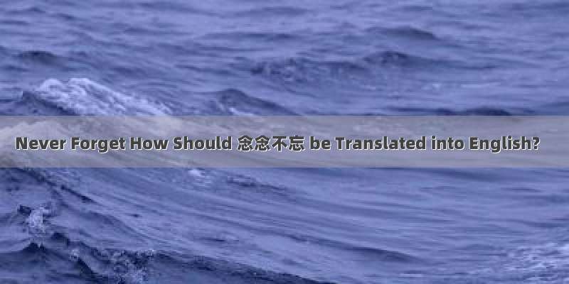 Never Forget How Should 念念不忘 be Translated into English?