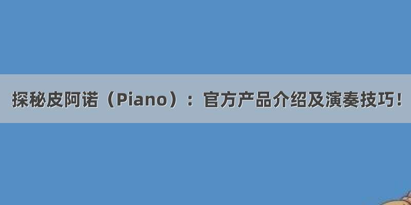 探秘皮阿诺（Piano）：官方产品介绍及演奏技巧！