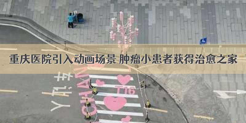 重庆医院引入动画场景 肿瘤小患者获得治愈之家