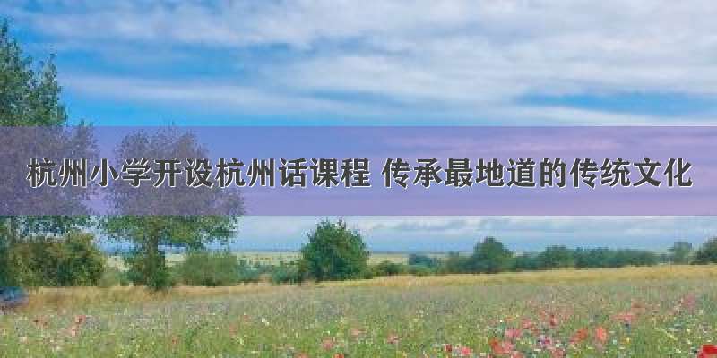 杭州小学开设杭州话课程 传承最地道的传统文化