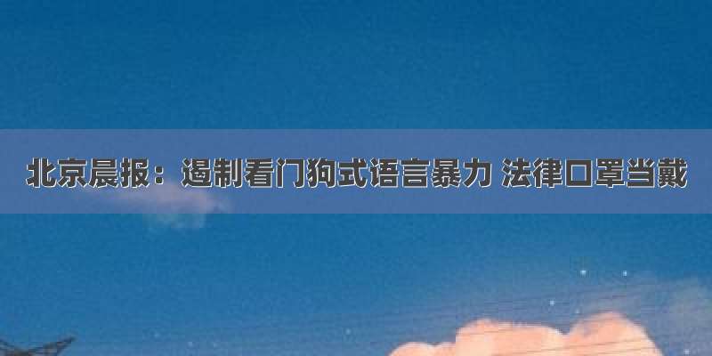 北京晨报：遏制看门狗式语言暴力 法律口罩当戴