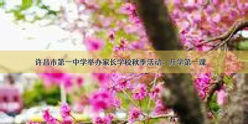许昌市第一中学举办家长学校秋季活动：开学第一课