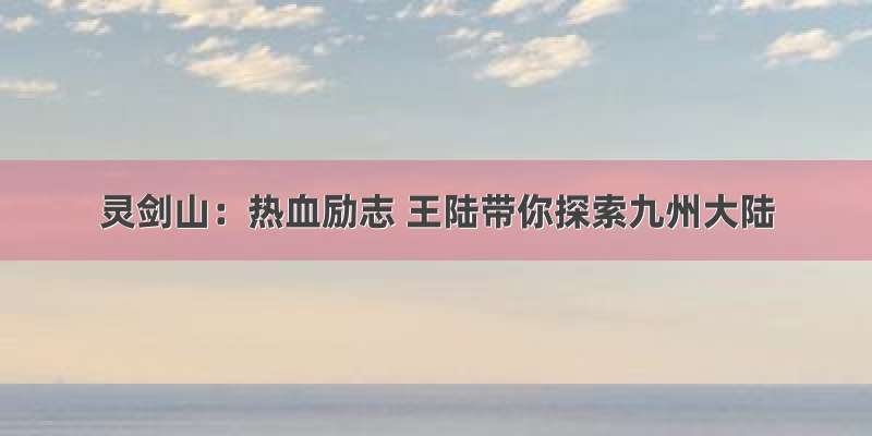 灵剑山：热血励志 王陆带你探索九州大陆