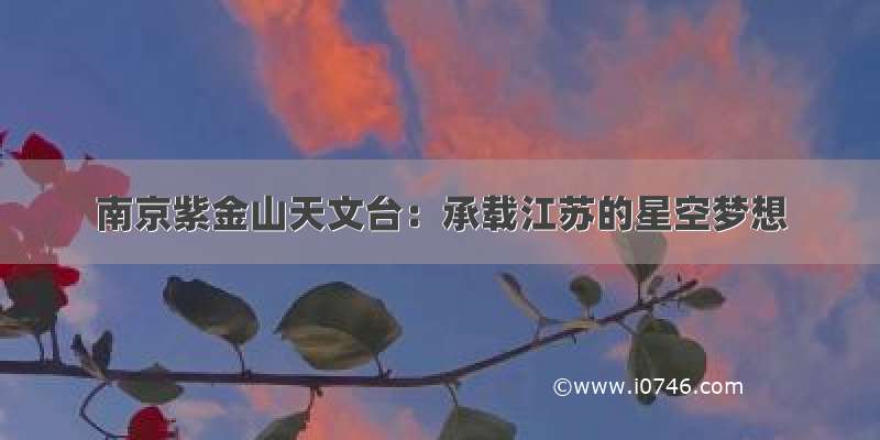 南京紫金山天文台：承载江苏的星空梦想