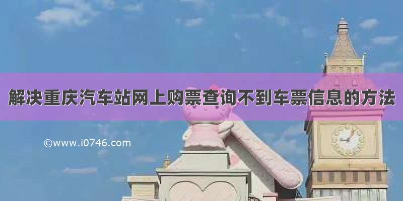 解决重庆汽车站网上购票查询不到车票信息的方法