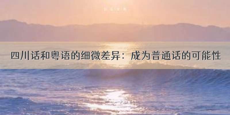 四川话和粤语的细微差异：成为普通话的可能性