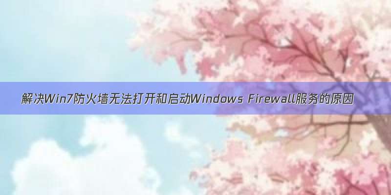 解决Win7防火墙无法打开和启动Windows Firewall服务的原因