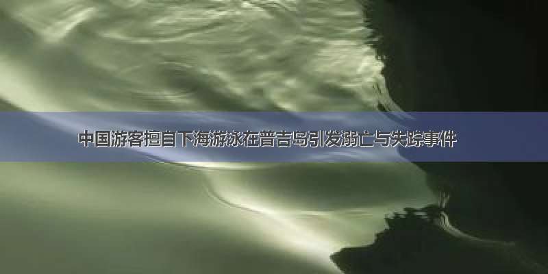 中国游客擅自下海游泳在普吉岛引发溺亡与失踪事件
