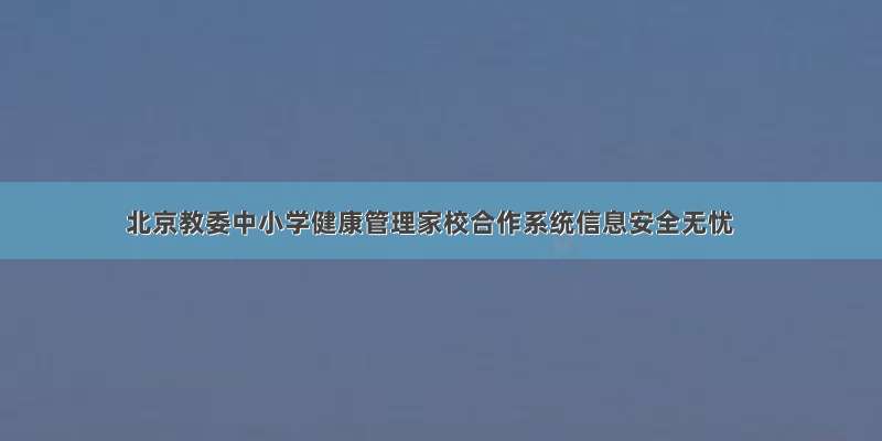 北京教委中小学健康管理家校合作系统信息安全无忧