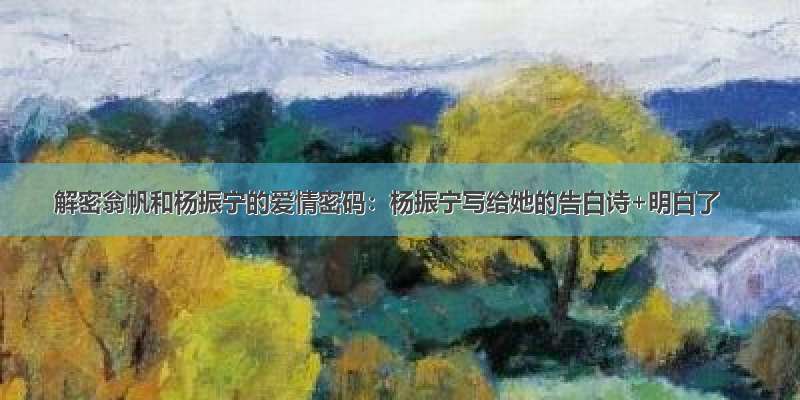 解密翁帆和杨振宁的爱情密码：杨振宁写给她的告白诗+明白了