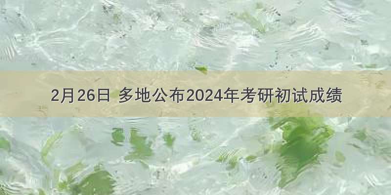 2月26日 多地公布2024年考研初试成绩