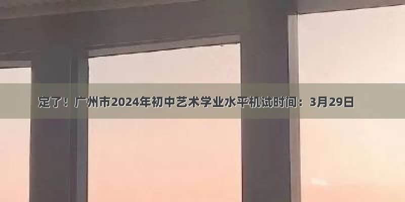 定了！广州市2024年初中艺术学业水平机试时间：3月29日