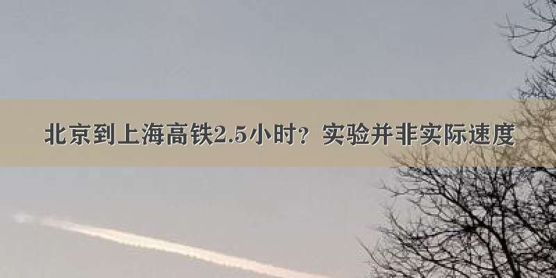 北京到上海高铁2.5小时？实验并非实际速度