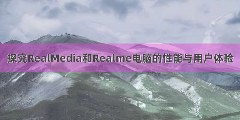 探究RealMedia和Realme电脑的性能与用户体验