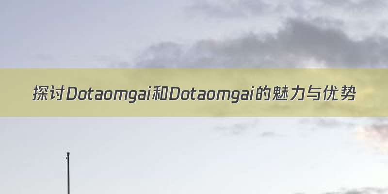 探讨Dotaomgai和Dotaomgai的魅力与优势