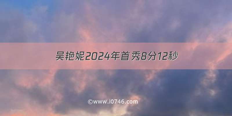 吴艳妮2024年首秀8分12秒