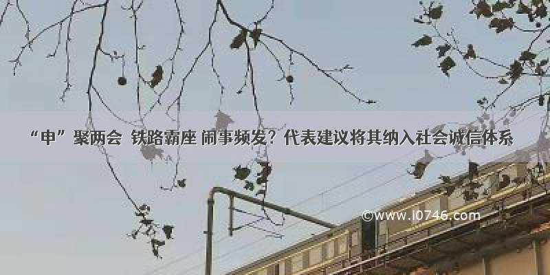 “申”聚两会｜铁路霸座 闹事频发？代表建议将其纳入社会诚信体系